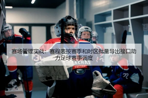 赛场管理实战：赛程表按赛季和时区批量导出接口助力足球赛事调度