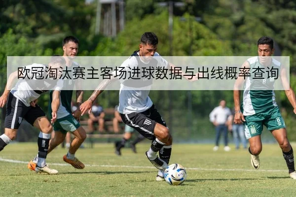 欧冠淘汰赛主客场进球数据与出线概率查询